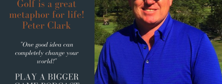 Play a Bigger Game Podcast – episode #28 – Golf is a great metaphor for life – with Peter Clark