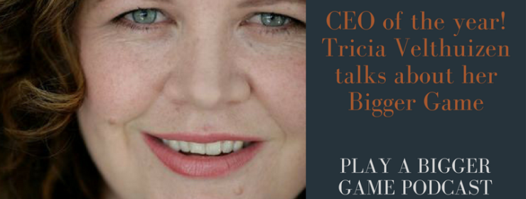 Play a Bigger Game Podcast – episode #33 – CEO of the year! Tricia Velthuizen