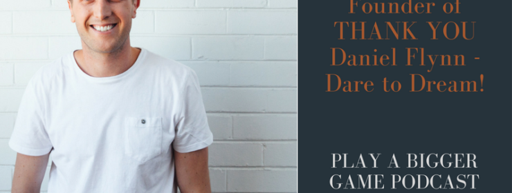 Play a Bigger Game Podcast – episode #36 – Daniel Flynn, founder of THANK YOU – Dare to Dream!