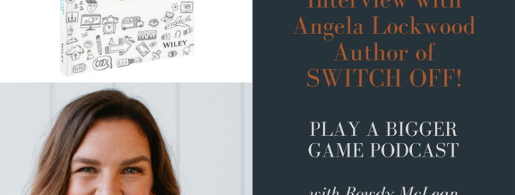 Play a Bigger Game Podcast – episode #43 – Interview with the author of Switch Off – Angela lockwood